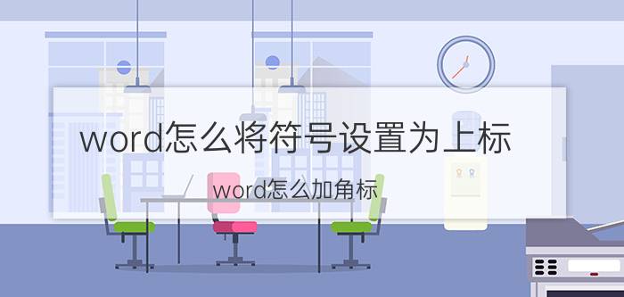 word怎么将符号设置为上标 word怎么加角标？